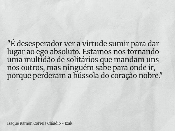 "É desesperador ver a virtude sumir para dar lugar ao ego absoluto. Estamos nos tornando uma multidão de solitários que mandam uns nos outros, mas ninguém ... Frase de Isaque Ramon Correia Cláudio - Izak.
