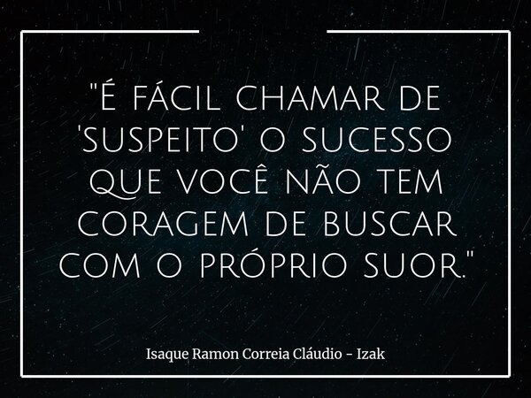 "É fácil chamar de 'suspeito' o sucesso que você não tem coragem de buscar com o próprio suor."... Frase de Isaque Ramon Correia Cláudio - Izak.