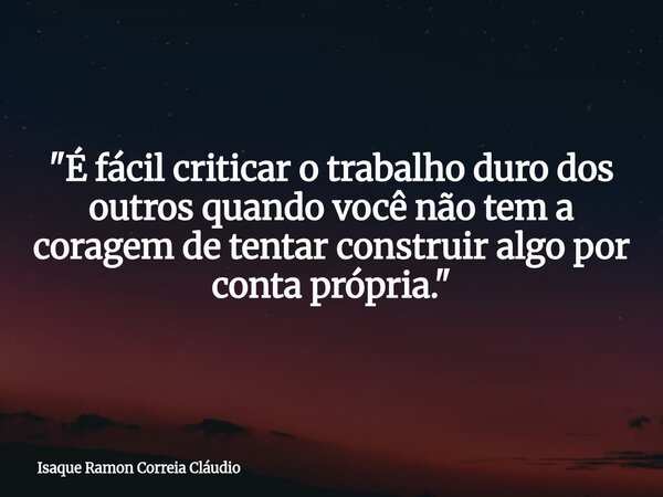 "É fácil criticar o trabalho duro dos outros quando você não tem a coragem de tentar construir algo por conta própria."... Frase de Isaque Ramon Correia Cláudio.