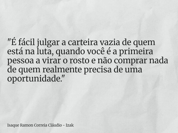 "É fácil julgar a carteira vazia de quem está na luta, quando você é a primeira pessoa a virar o rosto e não comprar nada de quem realmente precisa de uma ... Frase de Isaque Ramon Correia Cláudio - Izak.