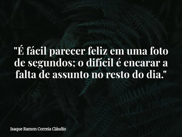 "É fácil parecer feliz em uma foto de segundos; o difícil é encarar a falta de assunto no resto do dia."... Frase de Isaque Ramon Correia Cláudio.