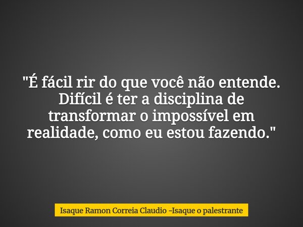 "É fácil rir do que você não entende. Difícil é ter a disciplina de transformar o impossível em realidade, como eu estou fazendo."... Frase de Isaque Ramon Correia Claudio -Isaque o palestrante.