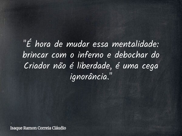 "É hora de mudar essa mentalidade: brincar com o inferno e debochar do Criador não é liberdade, é uma cega ignorância."... Frase de Isaque Ramon Correia Cláudio.
