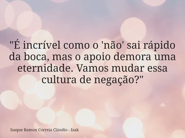 "É incrível como o 'não' sai rápido da boca, mas o apoio demora uma eternidade. Vamos mudar essa cultura de negação?"... Frase de Isaque Ramon Correia Cláudio - Izak.