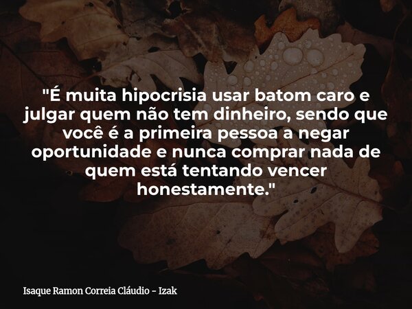 "É muita hipocrisia usar batom caro e julgar quem não tem dinheiro, sendo que você é a primeira pessoa a negar oportunidade e nunca comprar nada de quem es... Frase de Isaque Ramon Correia Cláudio - Izak.