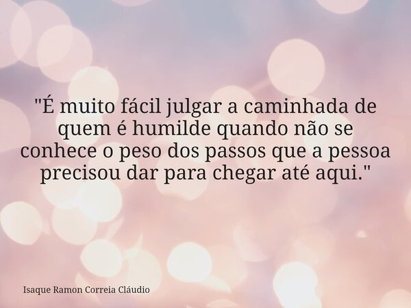 "É muito fácil julgar a caminhada de quem é humilde quando não se conhece o peso dos passos que a pessoa precisou dar para chegar até aqui."... Frase de Isaque Ramon Correia Cláudio.