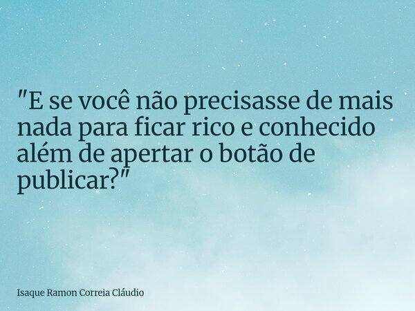 "E se você não precisasse de mais nada para ficar rico e conhecido além de apertar o botão de publicar?"... Frase de Isaque Ramon Correia Cláudio.