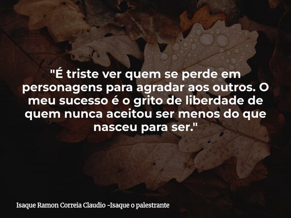 "É triste ver quem se perde em personagens para agradar aos outros. O meu sucesso é o grito de liberdade de quem nunca aceitou ser menos do que nasceu para... Frase de Isaque Ramon Correia Claudio -Isaque o palestrante.