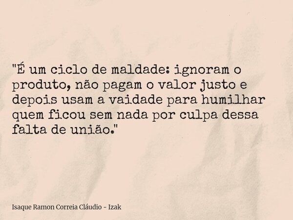 "É um ciclo de maldade: ignoram o produto, não pagam o valor justo e depois usam a vaidade para humilhar quem ficou sem nada por culpa dessa falta de união... Frase de Isaque Ramon Correia Cláudio - Izak.