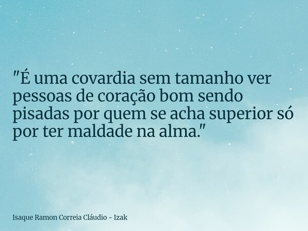 "É uma covardia sem tamanho ver pessoas de coração bom sendo pisadas por quem se acha superior só por ter maldade na alma."... Frase de Isaque Ramon Correia Cláudio - Izak.