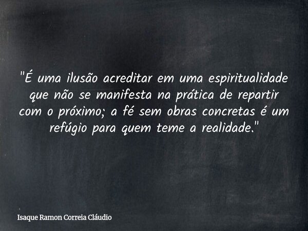 "É uma ilusão acreditar em uma espiritualidade que não se manifesta na prática de repartir com o próximo; a fé sem obras concretas é um refúgio para quem t... Frase de Isaque Ramon Correia Cláudio.