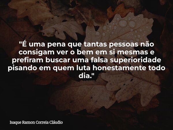 "É uma pena que tantas pessoas não consigam ver o bem em si mesmas e prefiram buscar uma falsa superioridade pisando em quem luta honestamente todo dia.&qu... Frase de Isaque Ramon Correia Cláudio.