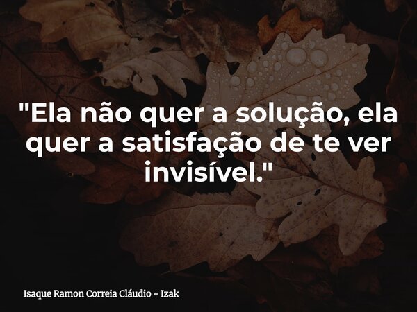"Ela não quer a solução, ela quer a satisfação de te ver invisível."... Frase de Isaque Ramon Correia Cláudio - Izak.