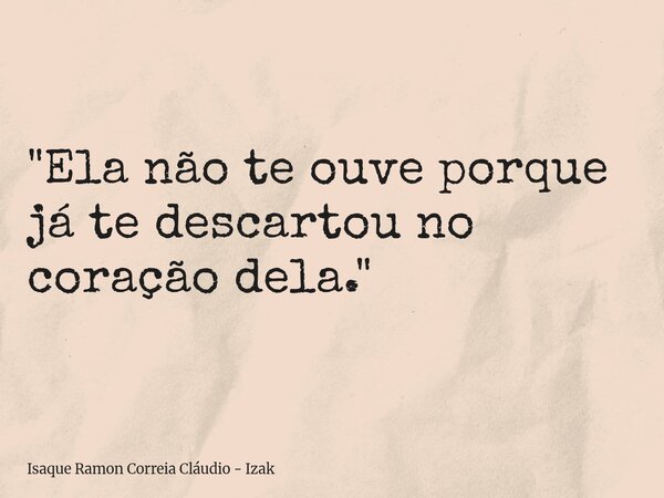"Ela não te ouve porque já te descartou no coração dela."... Frase de Isaque Ramon Correia Cláudio - Izak.