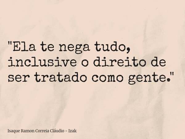 "Ela te nega tudo, inclusive o direito de ser tratado como gente."... Frase de Isaque Ramon Correia Cláudio - Izak.