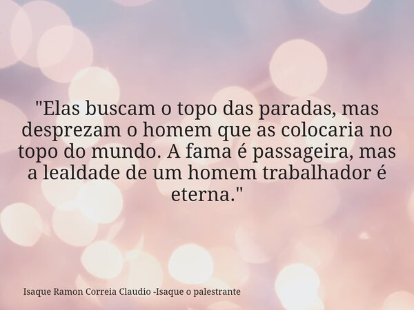 "Elas buscam o topo das paradas, mas desprezam o homem que as colocaria no topo do mundo. A fama é passageira, mas a lealdade de um homem trabalhador é ete... Frase de Isaque Ramon Correia Claudio -Isaque o palestrante.
