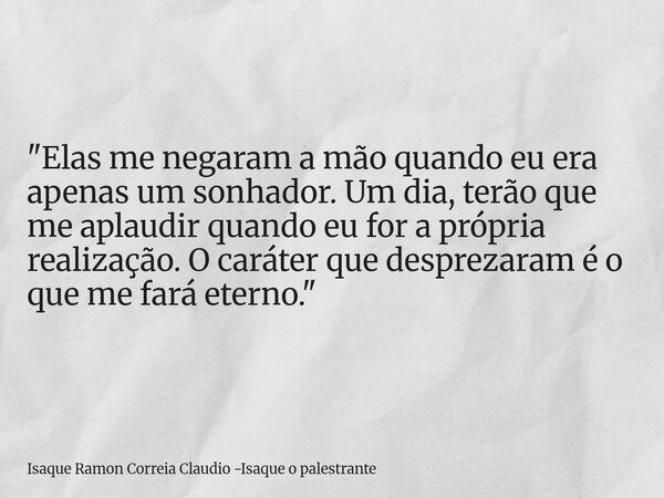 "Elas me negaram a mão quando eu era apenas um sonhador. Um dia, terão que me aplaudir quando eu for a própria realização. O caráter que desprezaram é o qu... Frase de Isaque Ramon Correia Claudio -Isaque o palestrante.