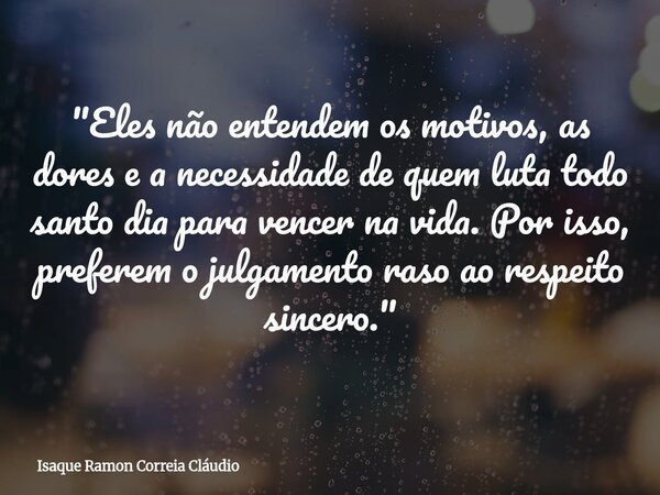 "Eles não entendem os motivos, as dores e a necessidade de quem luta todo santo dia para vencer na vida. Por isso, preferem o julgamento raso ao respeito s... Frase de Isaque Ramon Correia Cláudio.