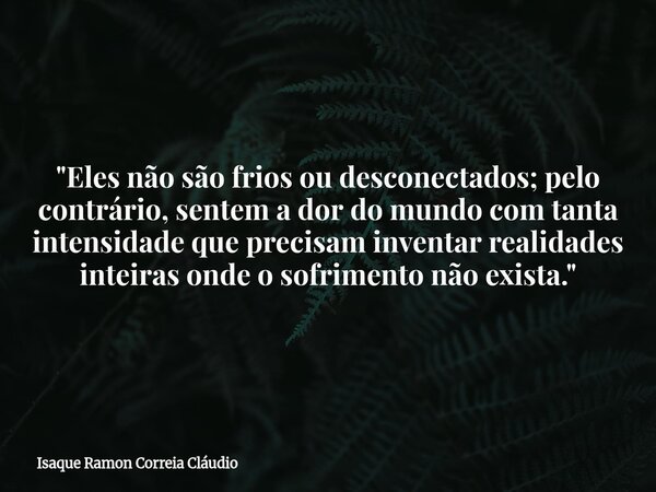 "Eles não são frios ou desconectados; pelo contrário, sentem a dor do mundo com tanta intensidade que precisam inventar realidades inteiras onde o sofrimen... Frase de Isaque Ramon Correia Cláudio.