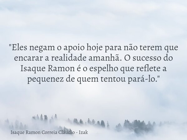 "Eles negam o apoio hoje para não terem que encarar a realidade amanhã. O sucesso do Isaque Ramon é o espelho que reflete a pequenez de quem tentou pará-lo... Frase de Isaque Ramon Correia Cláudio - Izak.