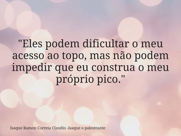 "Eles podem dificultar o meu acesso ao topo, mas não podem impedir que eu construa o meu próprio pico."... Frase de Isaque Ramon Correia Claudio -Isaque o palestrante.
