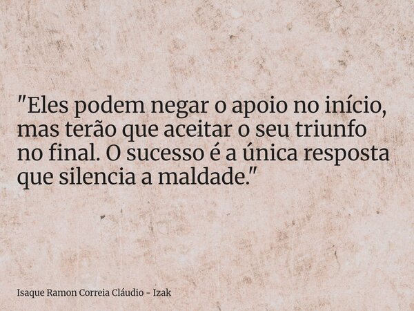 "Eles podem negar o apoio no início, mas terão que aceitar o seu triunfo no final. O sucesso é a única resposta que silencia a maldade."... Frase de Isaque Ramon Correia Cláudio - Izak.