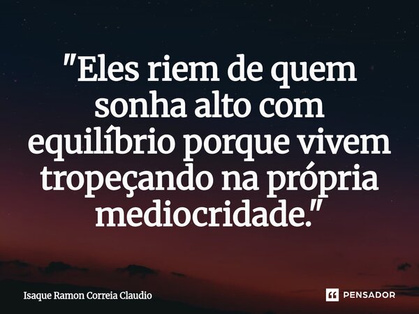 ⁠"Eles riem de quem sonha alto com equilíbrio porque vivem tropeçando na própria mediocridade."... Frase de Isaque Ramon Correia Claudio.