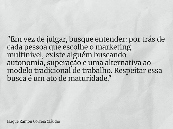 "Em vez de julgar, busque entender: por trás de cada pessoa que escolhe o marketing multinível, existe alguém buscando autonomia, superação e uma alternati... Frase de Isaque Ramon Correia Cláudio.
