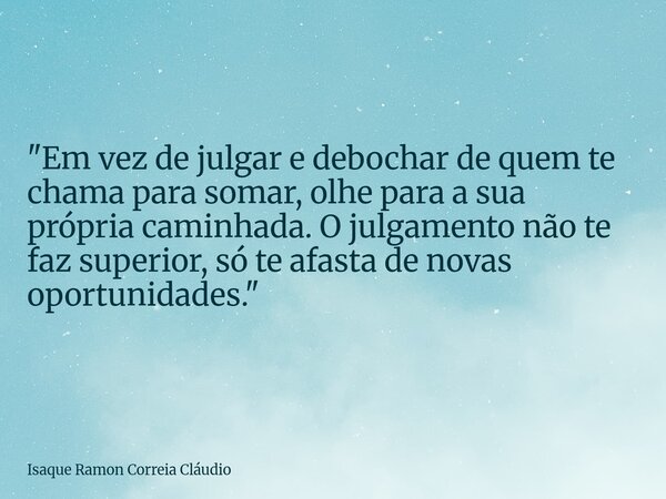"Em vez de julgar e debochar de quem te chama para somar, olhe para a sua própria caminhada. O julgamento não te faz superior, só te afasta de novas oportu... Frase de Isaque Ramon Correia Cláudio.