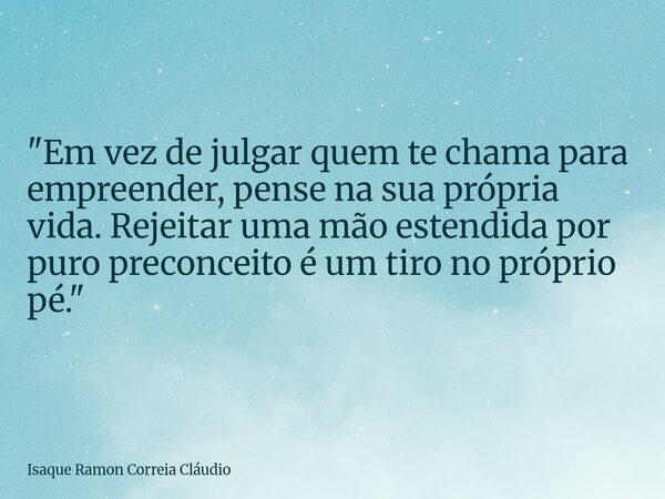 "Em vez de julgar quem te chama para empreender, pense na sua própria vida. Rejeitar uma mão estendida por puro preconceito é um tiro no próprio pé."... Frase de Isaque Ramon Correia Cláudio.
