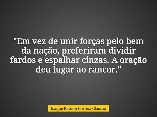 "Em vez de unir forças pelo bem da nação, preferiram dividir fardos e espalhar cinzas. A oração deu lugar ao rancor."... Frase de Isaque Ramon Correia Cláudio.