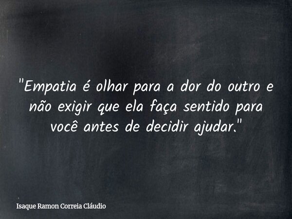 "Empatia é olhar para a dor do outro e não exigir que ela faça sentido para você antes de decidir ajudar."... Frase de Isaque Ramon Correia Cláudio.