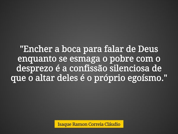 "Encher a boca para falar de Deus enquanto se esmaga o pobre com o desprezo é a confissão silenciosa de que o altar deles é o próprio egoísmo."... Frase de Isaque Ramon Correia Cláudio.