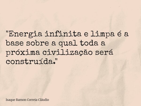 "Energia infinita e limpa é a base sobre a qual toda a próxima civilização será construída."... Frase de Isaque Ramon Correia Cláudio.