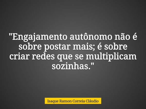 "Engajamento autônomo não é sobre postar mais; é sobre criar redes que se multiplicam sozinhas."... Frase de Isaque Ramon Correia Cláudio.
