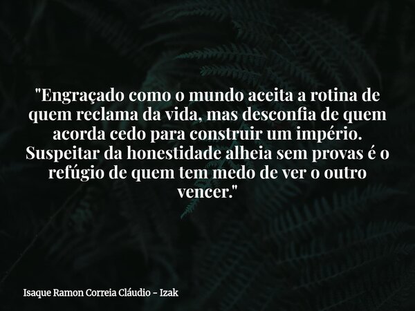 "Engraçado como o mundo aceita a rotina de quem reclama da vida, mas desconfia de quem acorda cedo para construir um império. Suspeitar da honestidade alhe... Frase de Isaque Ramon Correia Cláudio - Izak.