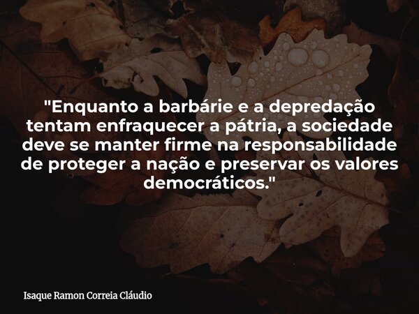 "Enquanto a barbárie e a depredação tentam enfraquecer a pátria, a sociedade deve se manter firme na responsabilidade de proteger a nação e preservar os va... Frase de Isaque Ramon Correia Cláudio.