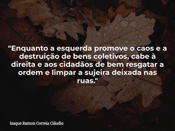 "Enquanto a esquerda promove o caos e a destruição de bens coletivos, cabe à direita e aos cidadãos de bem resgatar a ordem e limpar a sujeira deixada nas ... Frase de Isaque Ramon Correia Cláudio.