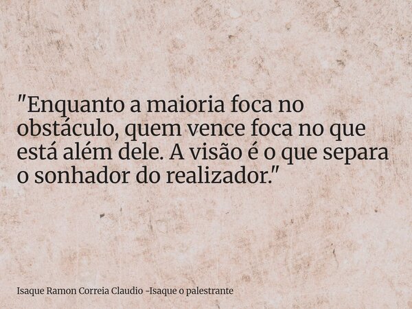 "Enquanto a maioria foca no obstáculo, quem vence foca no que está além dele. A visão é o que separa o sonhador do realizador."... Frase de Isaque Ramon Correia Claudio -Isaque o palestrante.
