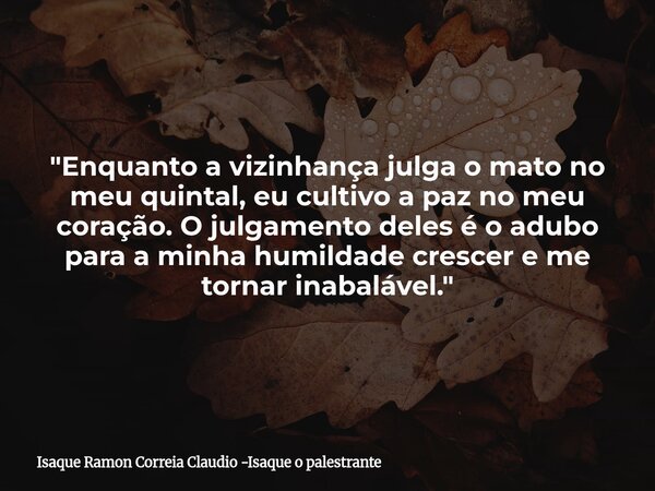 "Enquanto a vizinhança julga o mato no meu quintal, eu cultivo a paz no meu coração. O julgamento deles é o adubo para a minha humildade crescer e me torna... Frase de Isaque Ramon Correia Claudio -Isaque o palestrante.