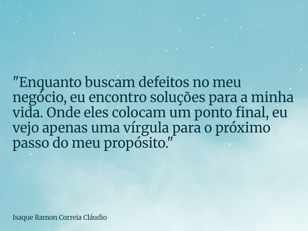 "Enquanto buscam defeitos no meu negócio, eu encontro soluções para a minha vida. Onde eles colocam um ponto final, eu vejo apenas uma vírgula para o próxi... Frase de Isaque Ramon Correia Cláudio.