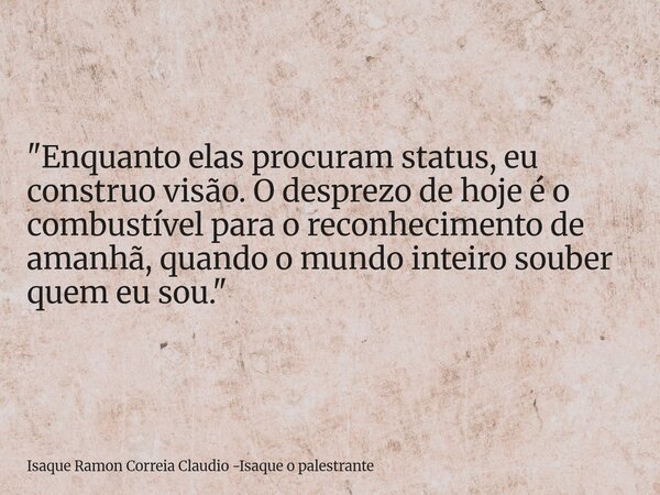 "Enquanto elas procuram status, eu construo visão. O desprezo de hoje é o combustível para o reconhecimento de amanhã, quando o mundo inteiro souber quem e... Frase de Isaque Ramon Correia Claudio -Isaque o palestrante.