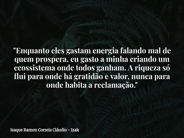 "Enquanto eles gastam energia falando mal de quem prospera, eu gasto a minha criando um ecossistema onde todos ganham. A riqueza só flui para onde há grati... Frase de Isaque Ramon Correia Cláudio - Izak.