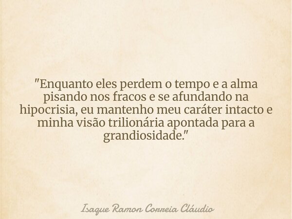 "Enquanto eles perdem o tempo e a alma pisando nos fracos e se afundando na hipocrisia, eu mantenho meu caráter intacto e minha visão trilionária apontada ... Frase de Isaque Ramon Correia Cláudio.
