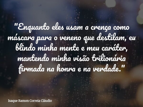 "Enquanto eles usam a crença como máscara para o veneno que destilam, eu blindo minha mente e meu caráter, mantendo minha visão trilionária firmada na honr... Frase de Isaque Ramon Correia Cláudio.