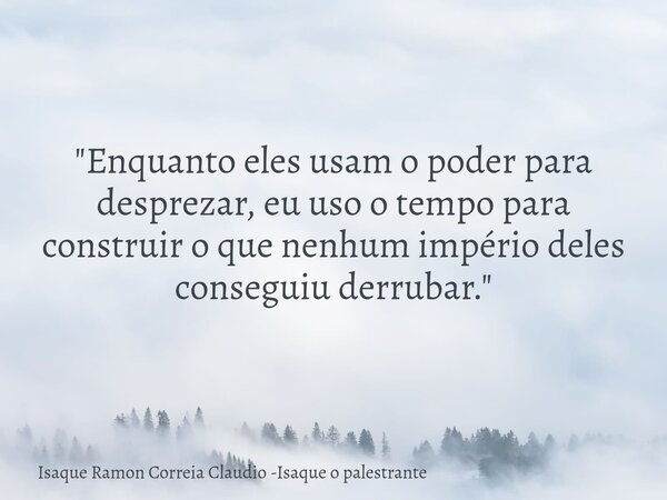 "Enquanto eles usam o poder para desprezar, eu uso o tempo para construir o que nenhum império deles conseguiu derrubar."... Frase de Isaque Ramon Correia Claudio -Isaque o palestrante.