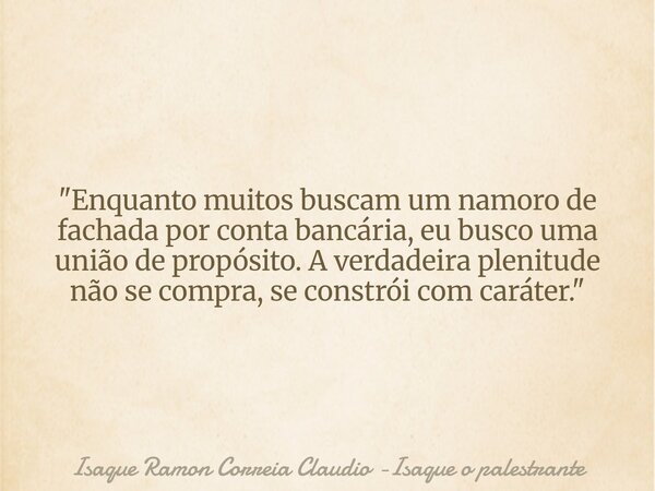 "Enquanto muitos buscam um namoro de fachada por conta bancária, eu busco uma união de propósito. A verdadeira plenitude não se compra, se constrói com car... Frase de Isaque Ramon Correia Claudio -Isaque o palestrante.
