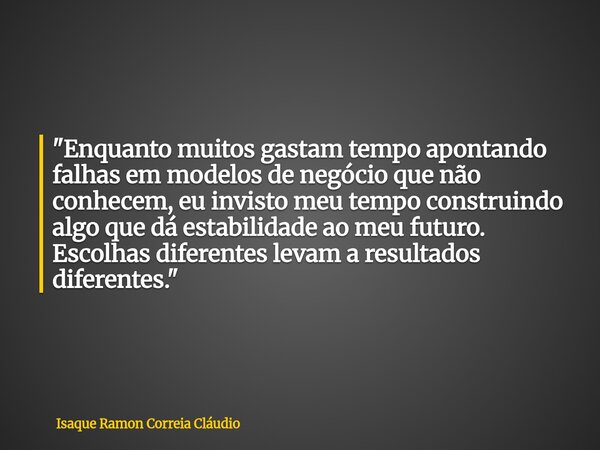 "Enquanto muitos gastam tempo apontando falhas em modelos de negócio que não conhecem, eu invisto meu tempo construindo algo que dá estabilidade ao meu fut... Frase de Isaque Ramon Correia Cláudio.