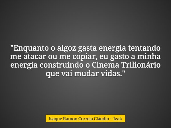 "Enquanto o algoz gasta energia tentando me atacar ou me copiar, eu gasto a minha energia construindo o Cinema Trilionário que vai mudar vidas."... Frase de Isaque Ramon Correia Cláudio - Izak.