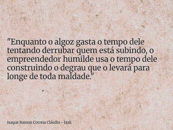 "Enquanto o algoz gasta o tempo dele tentando derrubar quem está subindo, o empreendedor humilde usa o tempo dele construindo o degrau que o levará para lo... Frase de Isaque Ramon Correia Cláudio - Izak.